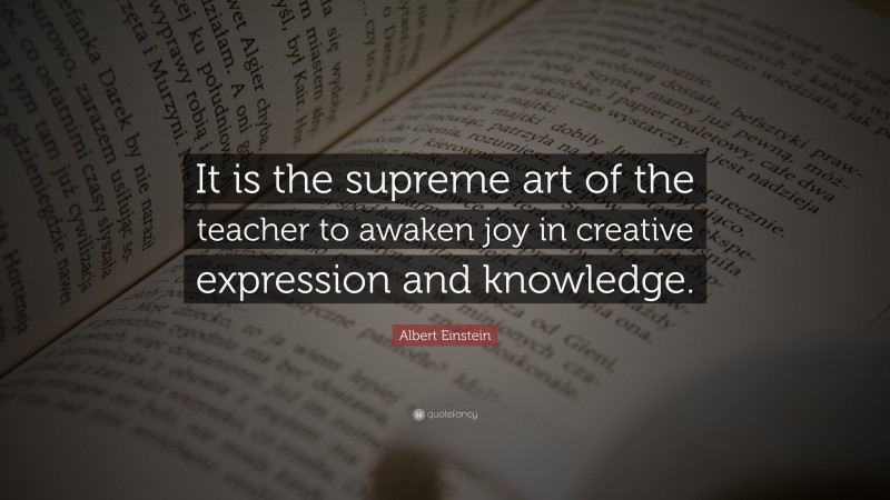 Albert Einstein Quote: “It is the supreme art of the teacher to awaken joy in creative expression and knowledge.”