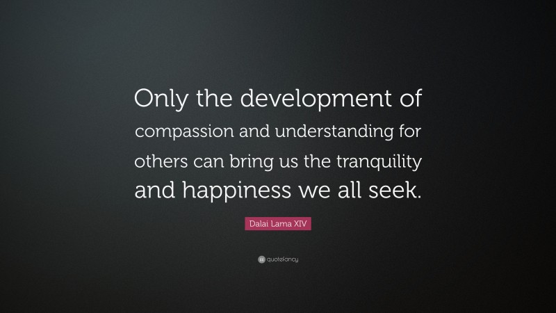 Dalai Lama XIV Quote: “Only the development of compassion and understanding for others can bring us the tranquility and happiness we all seek.”