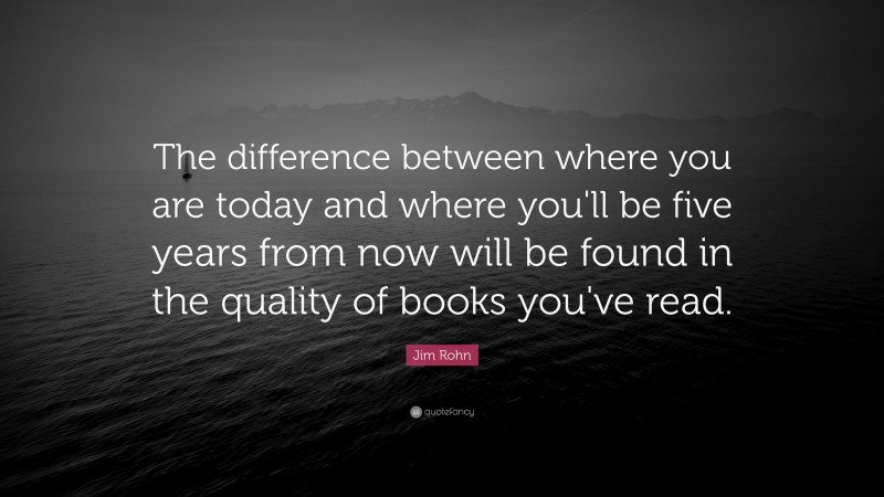 Jim Rohn Quote: “The difference between where you are today and where you'll be five years from now will be found in the quality of books you've read.”