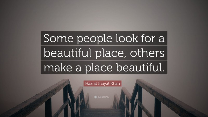 Hazrat Inayat Khan Quote: “Some people look for a beautiful place, others make a place beautiful.”