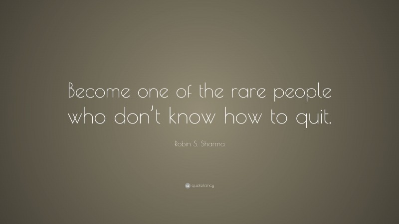 Robin S. Sharma Quote: “Become one of the rare people who don’t know how to quit.”