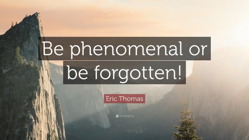 Eric Thomas Quote: “Be Phenomenal Or Be Forgotten!”