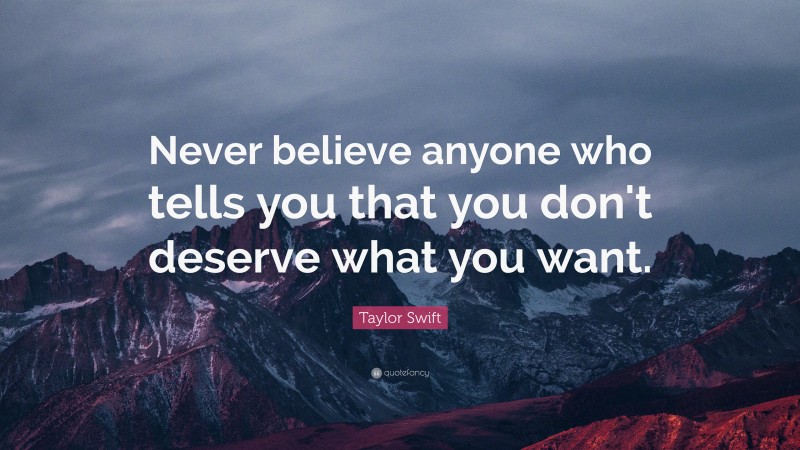 Taylor Swift Quote: “Never believe anyone who tells you that you don't deserve what you want.”