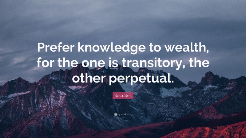 Socrates Quote: “Prefer knowledge to wealth, for the one is transitory, the other perpetual.”
