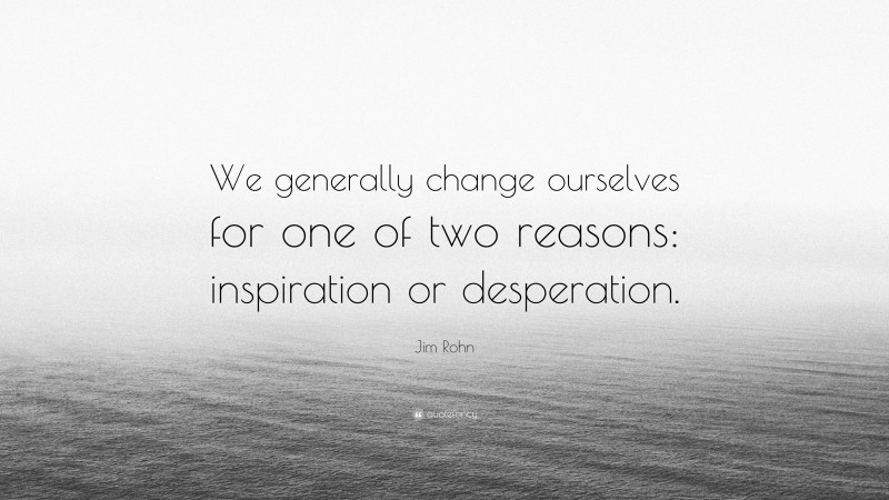 Jim Rohn Quote: “We generally change ourselves for one of two reasons: inspiration or desperation.”