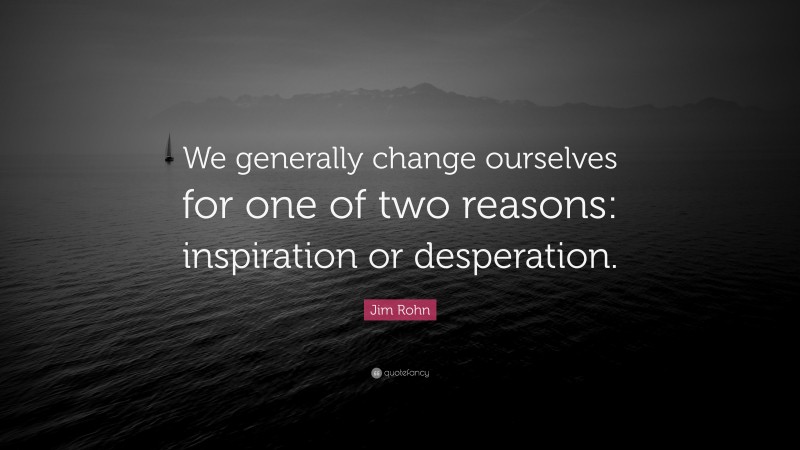 Jim Rohn Quote: “We generally change ourselves for one of two reasons: inspiration or desperation.”