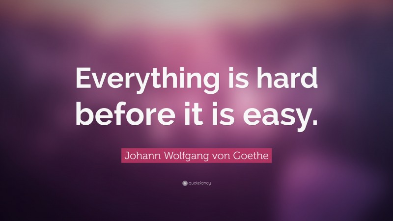 Johann Wolfgang von Goethe Quote: “Everything is hard before it is easy.”