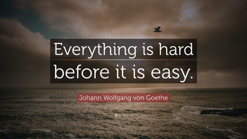 Johann Wolfgang von Goethe Quote: “Everything is hard before it is easy.”