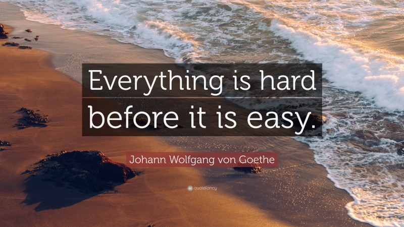 Johann Wolfgang von Goethe Quote: “Everything is hard before it is easy.”