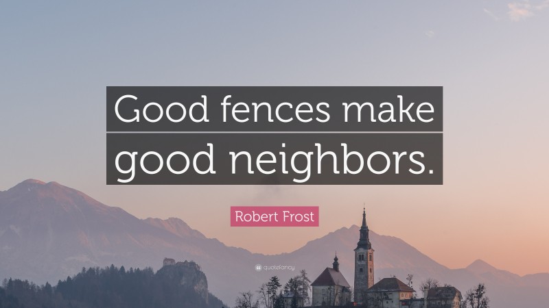Robert Frost Quote: “Good fences make good neighbors.”