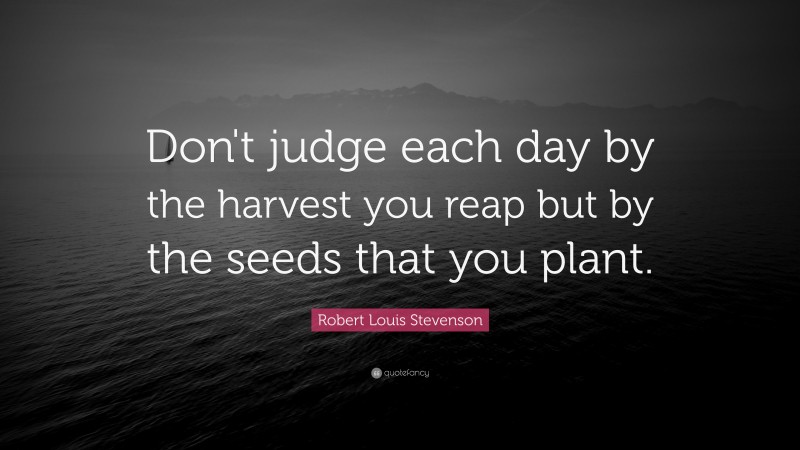 Robert Louis Stevenson Quote: “Don’t judge each day by the harvest you reap but by the seeds that you plant.”