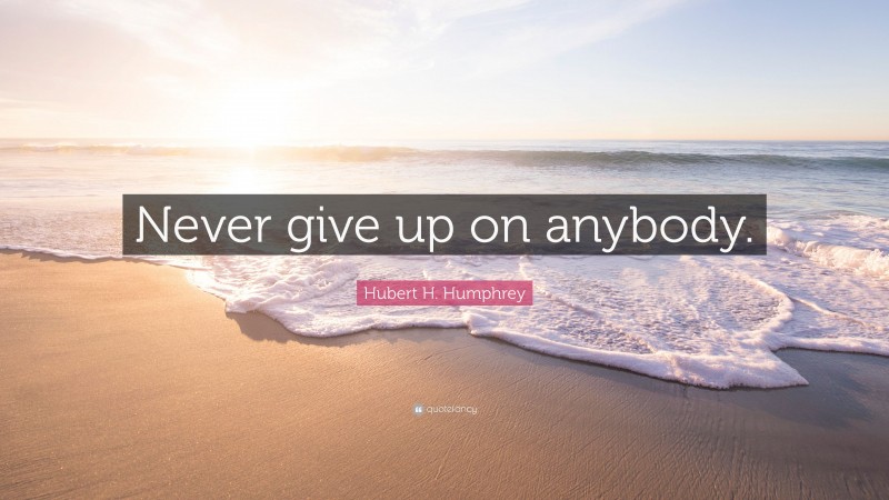 Hubert H. Humphrey Quote: “Never give up on anybody.”