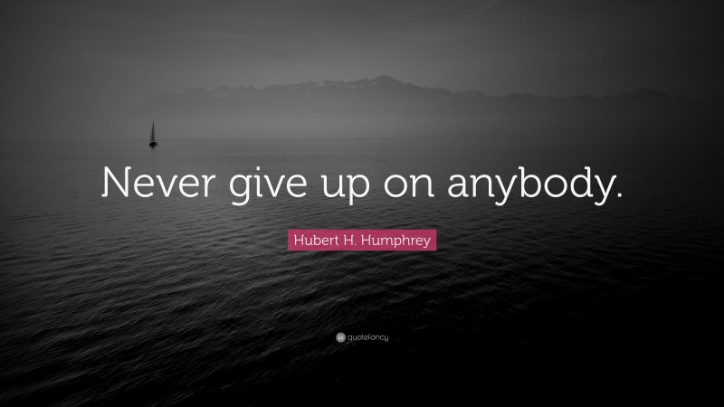 Hubert H. Humphrey Quote: “Never give up on anybody.”