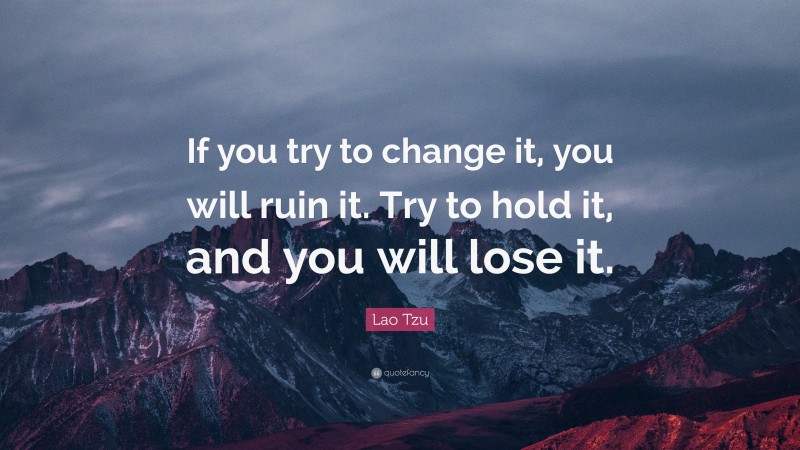 Lao Tzu Quote: “If you try to change it, you will ruin it. Try to hold ...