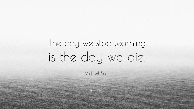 Michael Scott Quote: “The day we stop learning is the day we die.”