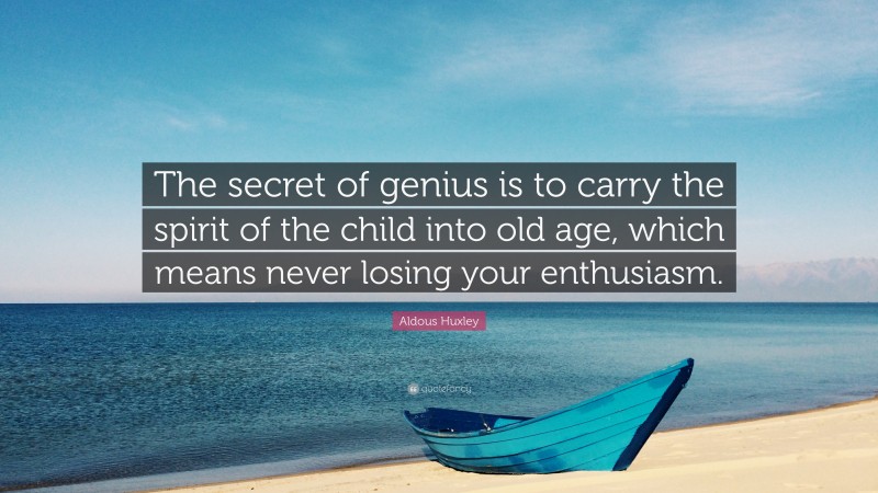 Aldous Huxley Quote: “The secret of genius is to carry the spirit of the child into old age, which means never losing your enthusiasm.”