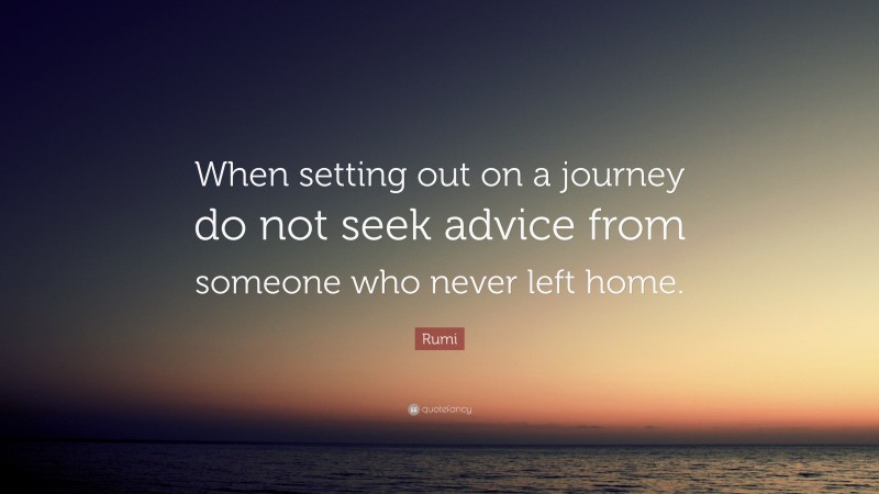 Rumi Quote: “When setting out on a journey do not seek advice from someone who never left home.”