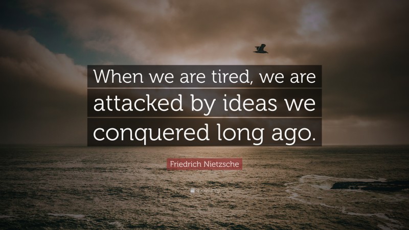 Friedrich Nietzsche Quote: “When we are tired, we are attacked by ideas we conquered long ago.”