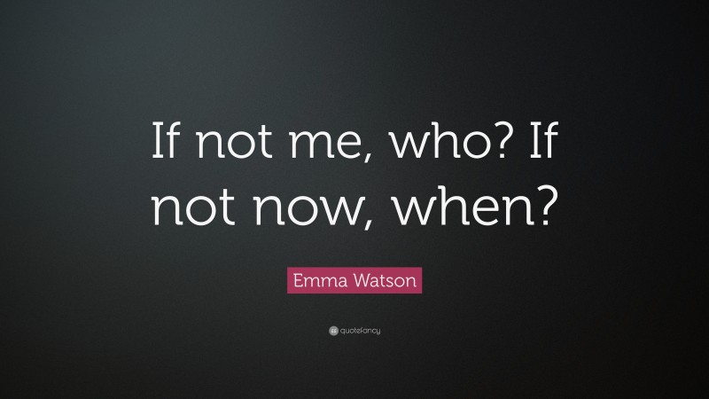 Emma Watson Quote: “If not me, who? If not now, when?”