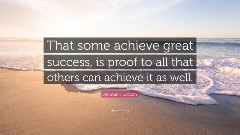 Abraham Lincoln Quote: “That some achieve great success, is proof to all that others can achieve it as well.”