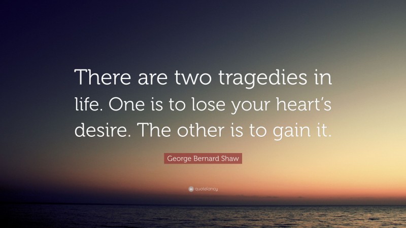George Bernard Shaw Quote: “There are two tragedies in life. One is to lose your heart’s desire. The other is to gain it.”