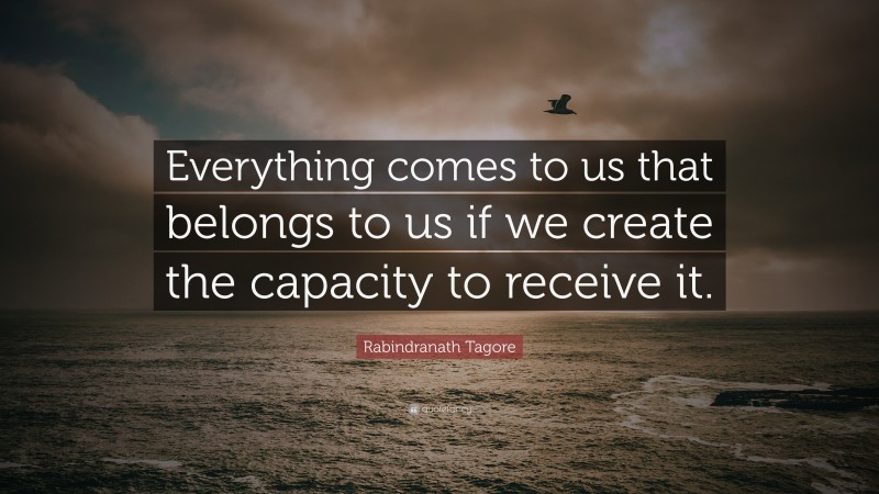 Rabindranath Tagore Quote: “Everything comes to us that belongs to us if we create the capacity to receive it.”