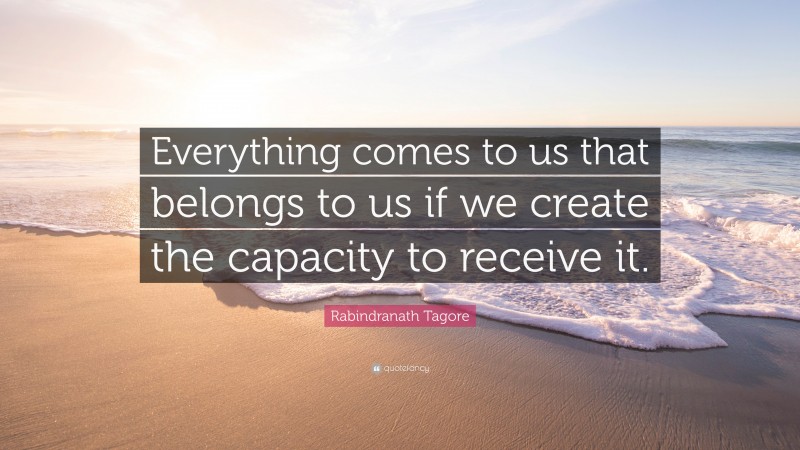 Rabindranath Tagore Quote: “Everything comes to us that belongs to us if we create the capacity to receive it.”