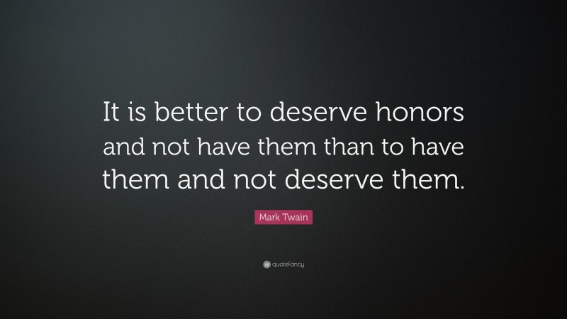 Mark Twain Quote: “It is better to deserve honors and not have them than to have them and not deserve them.”