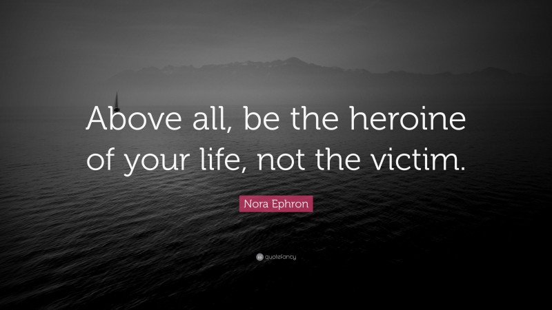 Nora Ephron Quote: “Above all, be the heroine of your life, not the victim.”