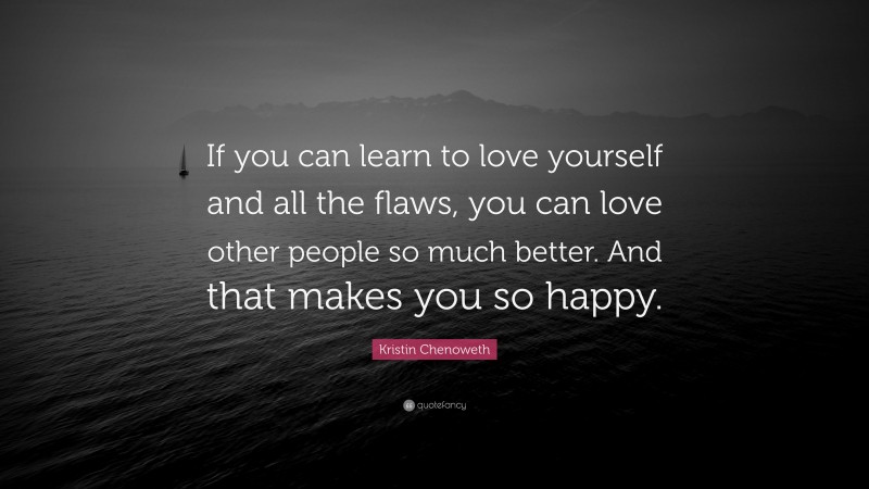Kristin Chenoweth Quote: “If you can learn to love yourself and all the flaws, you can love other people so much better. And that makes you so happy.”