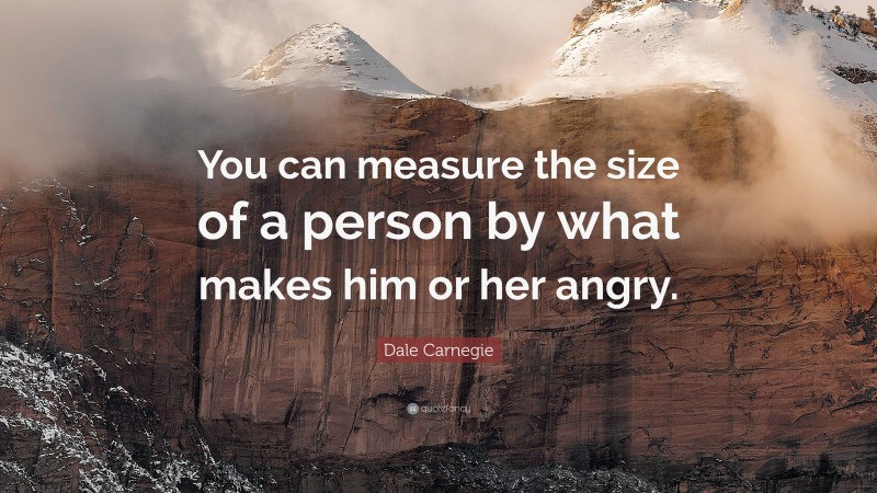 Dale Carnegie Quote: “You can measure the size of a person by what makes him or her angry.”