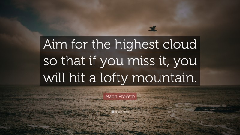 Maori Proverb Quote: “Aim for the highest cloud so that if you miss it, you will hit a lofty mountain.”