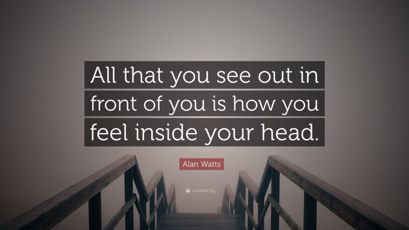 Alan Watts Quote: “All that you see out in front of you is how you feel inside your head.”