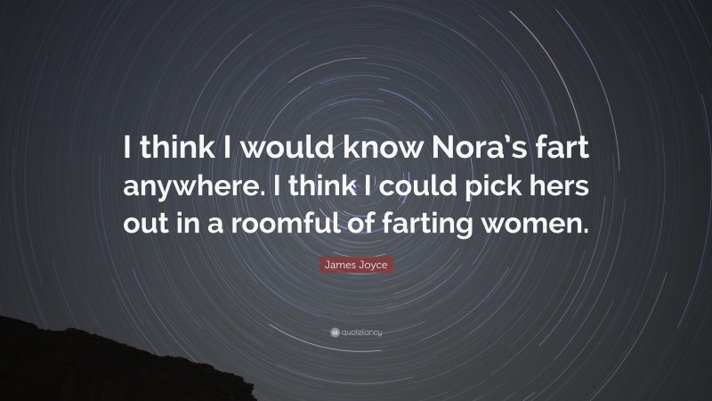 James Joyce Quote: “I think I would know Nora’s fart anywhere. I think I could pick hers out in a roomful of farting women.”