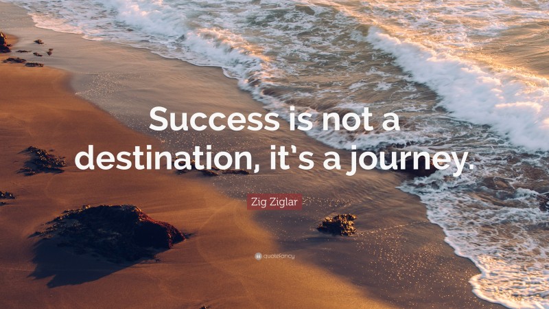 Zig Ziglar Quote: “Success is not a destination, it’s a journey.”