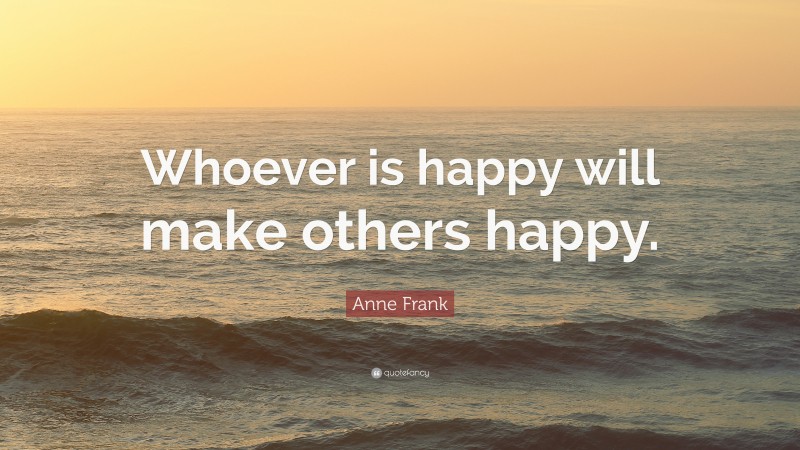 Anne Frank Quote: “Whoever is happy will make others happy.”