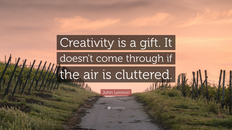 John Lennon Quote: “Creativity is a gift. It doesn't come through if the air is cluttered.”