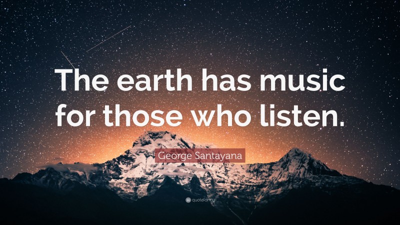 George Santayana Quote: “The earth has music for those who listen.”