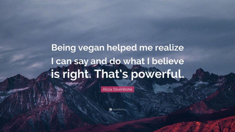 Alicia Silverstone Quote: “Being vegan helped me realize I can say and do what I believe is right. That’s powerful.”