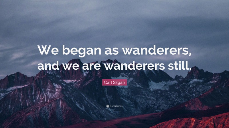 Carl Sagan Quote: “We began as wanderers, and we are wanderers still.”
