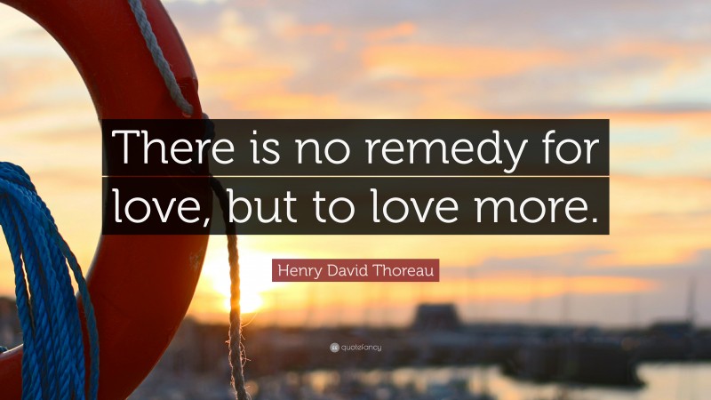 Henry David Thoreau Quote: “There is no remedy for love, but to love more.”