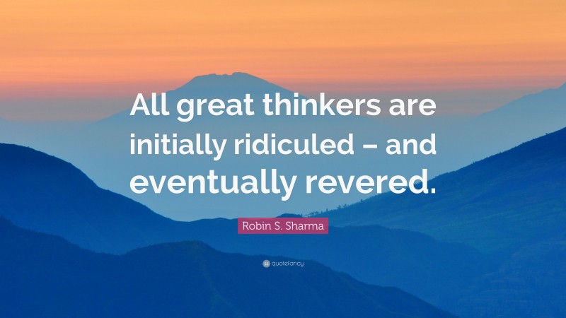 Robin S. Sharma Quote: “All great thinkers are initially ridiculed – and eventually revered.”