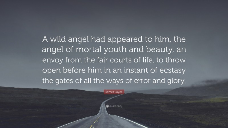 James Joyce Quote: “A wild angel had appeared to him, the angel of mortal youth and beauty, an envoy from the fair courts of life, to throw open before him in an instant of ecstasy the gates of all the ways of error and glory.”