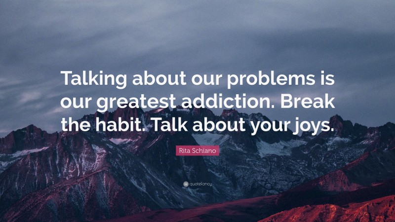 Rita Schiano Quote: “Talking about our problems is our greatest addiction. Break the habit. Talk about your joys.”