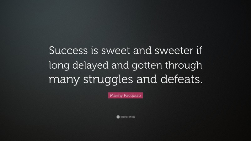Manny Pacquiao Quote: “Success is sweet and sweeter if long delayed and gotten through many struggles and defeats.”