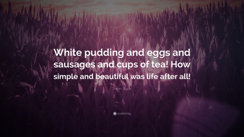 James Joyce Quote: “White pudding and eggs and sausages and cups of tea! How simple and beautiful was life after all!”