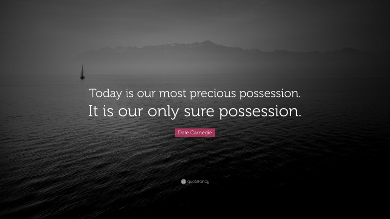 Dale Carnegie Quote: “Today is our most precious possession. It is our only sure possession.”