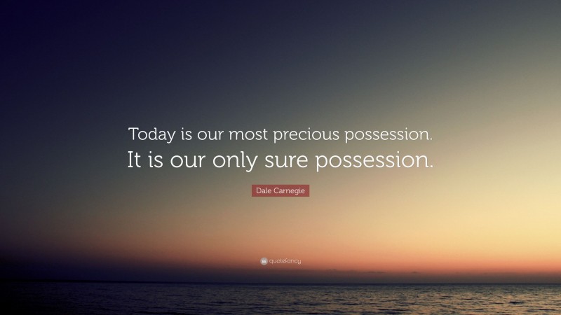 Dale Carnegie Quote: “Today is our most precious possession. It is our only sure possession.”