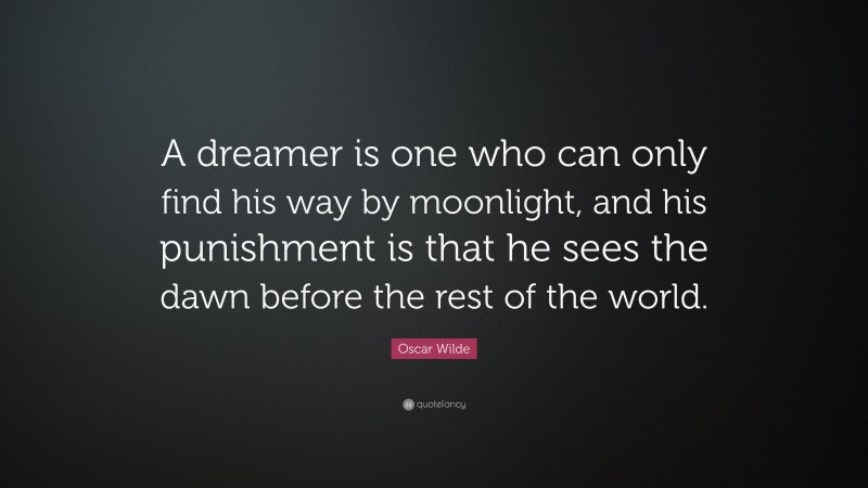 Oscar Wilde Quote: “A dreamer is one who can only find his way by moonlight, and his punishment is that he sees the dawn before the rest of the world.”