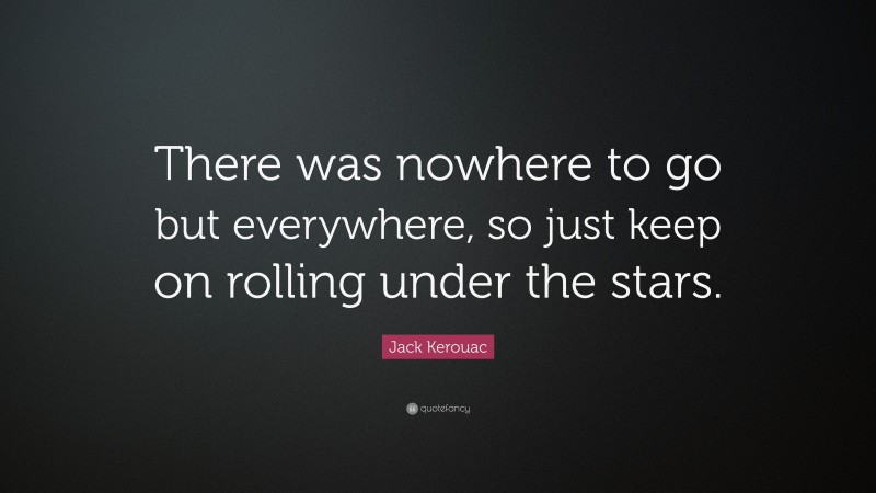 Jack Kerouac Quote: “There was nowhere to go but everywhere, so just keep on rolling under the stars.”